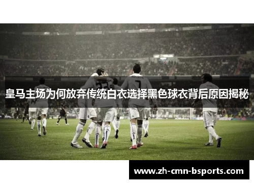 皇马主场为何放弃传统白衣选择黑色球衣背后原因揭秘 皇马主场为何放弃传统白衣选择黑色球衣背后原因揭秘