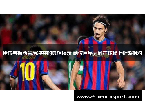 伊布与梅西背后冲突的真相揭示 两位巨星为何在球场上针锋相对 伊布与梅西背后冲突的真相揭示 两位巨星为何在球场上针锋相对