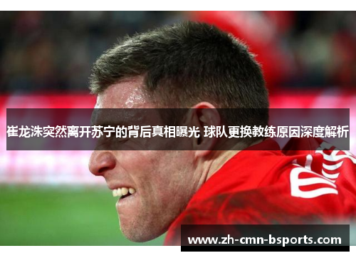 崔龙洙突然离开苏宁的背后真相曝光 球队更换教练原因深度解析 崔龙洙突然离开苏宁的背后真相曝光 球队更换教练原因深度解析