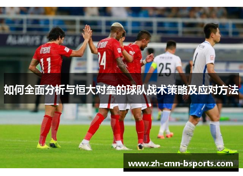 如何全面分析与恒大对垒的球队战术策略及应对方法 如何全面分析与恒大对垒的球队战术策略及应对方法