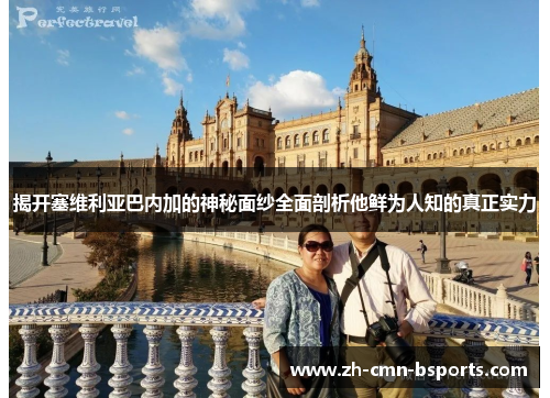 揭开塞维利亚巴内加的神秘面纱全面剖析他鲜为人知的真正实力