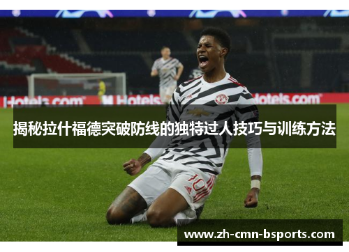 揭秘拉什福德突破防线的独特过人技巧与训练方法 揭秘拉什福德突破防线的独特过人技巧与训练方法