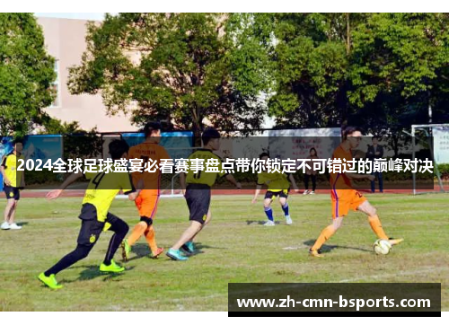 2024全球足球盛宴必看赛事盘点带你锁定不可错过的巅峰对决