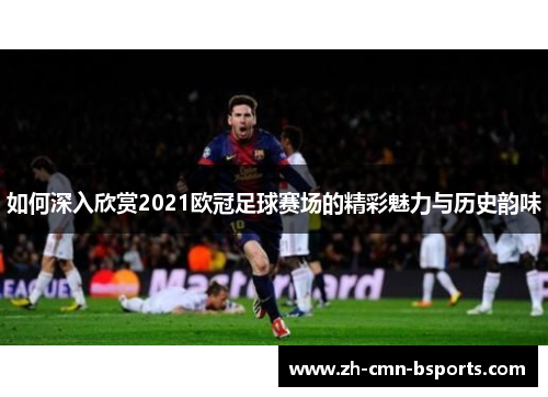 如何深入欣赏2021欧冠足球赛场的精彩魅力与历史韵味