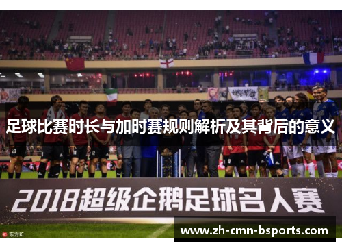 足球比赛时长与加时赛规则解析及其背后的意义