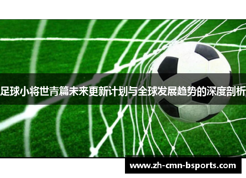 足球小将世青篇未来更新计划与全球发展趋势的深度剖析 足球小将世青篇未来更新计划与全球发展趋势的深度剖析