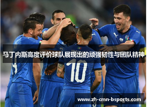 马丁内斯高度评价球队展现出的顽强韧性与团队精神 马丁内斯高度评价球队展现出的顽强韧性与团队精神