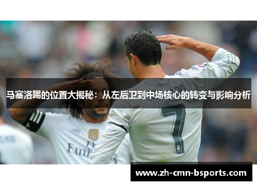 马塞洛踢的位置大揭秘:从左后卫到中场核心的转变与影响分析 马塞洛踢的位置大揭秘:从左后卫到中场核心的转变与影响分析