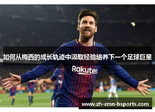 如何从梅西的成长轨迹中汲取经验培养下一个足球巨星 如何从梅西的成长轨迹中汲取经验培养下一个足球巨星