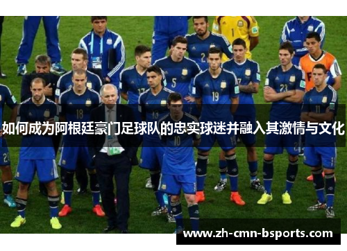 如何成为阿根廷豪门足球队的忠实球迷并融入其激情与文化 如何成为阿根廷豪门足球队的忠实球迷并融入其激情与文化