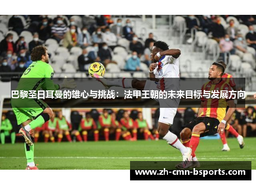 巴黎圣日耳曼的雄心与挑战:法甲王朝的未来目标与发展方向 巴黎圣日耳曼的雄心与挑战:法甲王朝的未来目标与发展方向