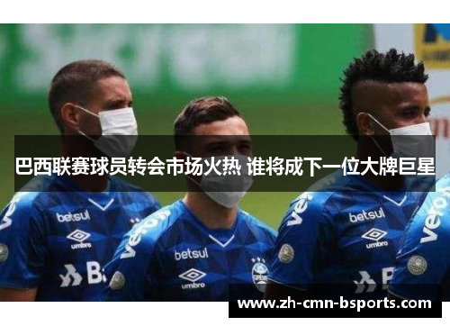 巴西联赛球员转会市场火热 谁将成下一位大牌巨星 巴西联赛球员转会市场火热 谁将成下一位大牌巨星