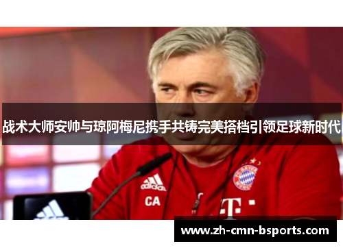 战术大师安帅与琼阿梅尼携手共铸完美搭档引领足球新时代 战术大师安帅与琼阿梅尼携手共铸完美搭档引领足球新时代