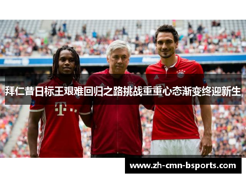 拜仁昔日标王艰难回归之路挑战重重心态渐变终迎新生 拜仁昔日标王艰难回归之路挑战重重心态渐变终迎新生
