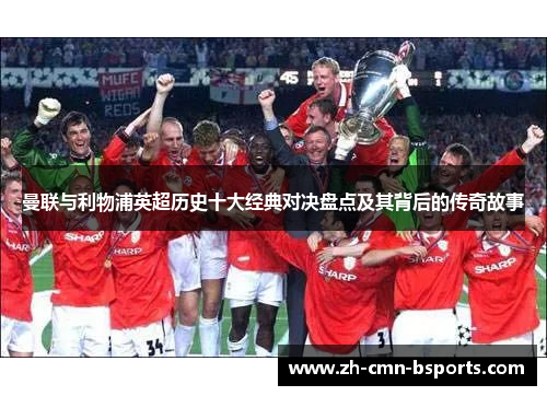 曼联与利物浦英超历史十大经典对决盘点及其背后的传奇故事 曼联与利物浦英超历史十大经典对决盘点及其背后的传奇故事