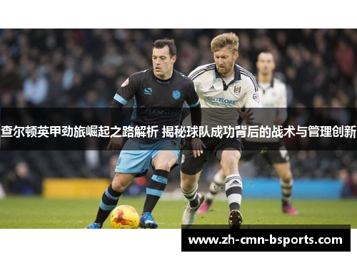 查尔顿英甲劲旅崛起之路解析 揭秘球队成功背后的战术与管理创新 查尔顿英甲劲旅崛起之路解析 揭秘球队成功背后的战术与管理创新