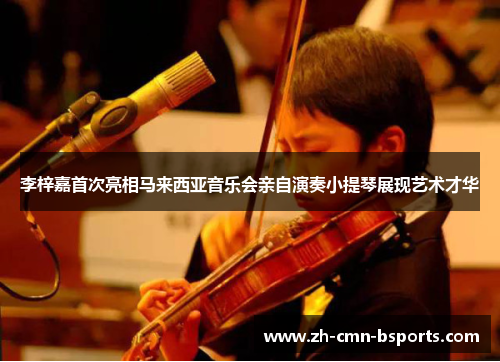 李梓嘉首次亮相马来西亚音乐会亲自演奏小提琴展现艺术才华 李梓嘉首次亮相马来西亚音乐会亲自演奏小提琴展现艺术才华
