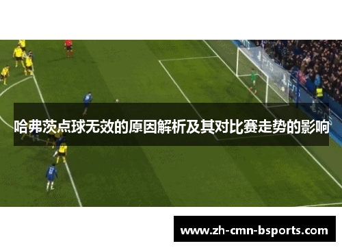 哈弗茨点球无效的原因解析及其对比赛走势的影响 哈弗茨点球无效的原因解析及其对比赛走势的影响