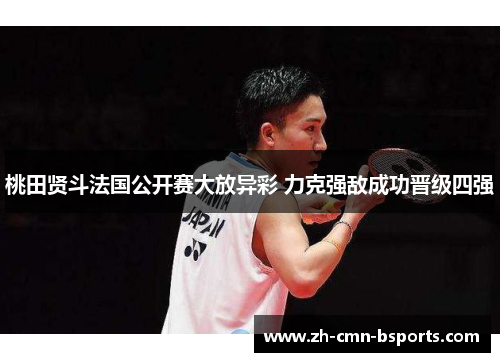 桃田贤斗法国公开赛大放异彩 力克强敌成功晋级四强 桃田贤斗法国公开赛大放异彩 力克强敌成功晋级四强