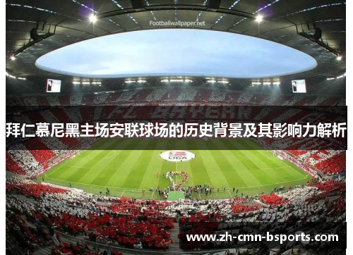 拜仁慕尼黑主场安联球场的历史背景及其影响力解析 拜仁慕尼黑主场安联球场的历史背景及其影响力解析