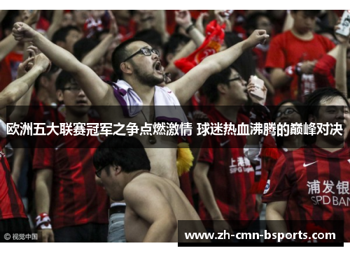 欧洲五大联赛冠军之争点燃激情 球迷热血沸腾的巅峰对决 欧洲五大联赛冠军之争点燃激情 球迷热血沸腾的巅峰对决