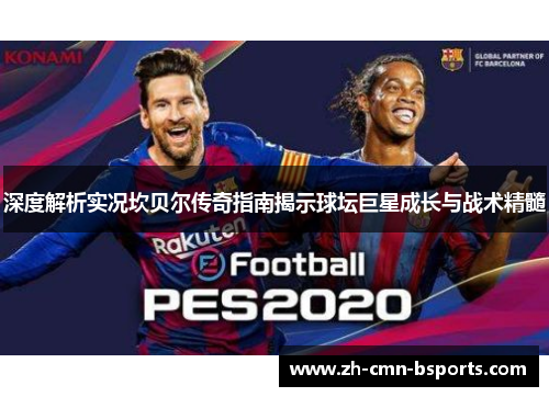 深度解析实况坎贝尔传奇指南揭示球坛巨星成长与战术精髓 深度解析实况坎贝尔传奇指南揭示球坛巨星成长与战术精髓