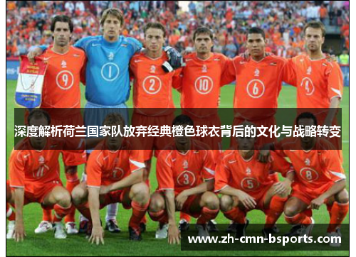 深度解析荷兰国家队放弃经典橙色球衣背后的文化与战略转变 深度解析荷兰国家队放弃经典橙色球衣背后的文化与战略转变