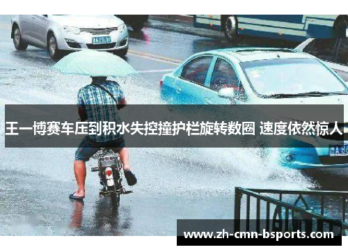王一博赛车压到积水失控撞护栏旋转数圈 速度依然惊人