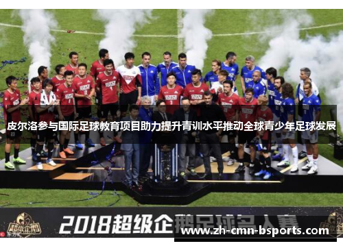 皮尔洛参与国际足球教育项目助力提升青训水平推动全球青少年足球发展 皮尔洛参与国际足球教育项目助力提升青训水平推动全球青少年足球发展