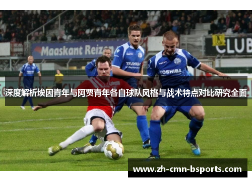 深度解析埃因青年与阿贾青年各自球队风格与战术特点对比研究全面