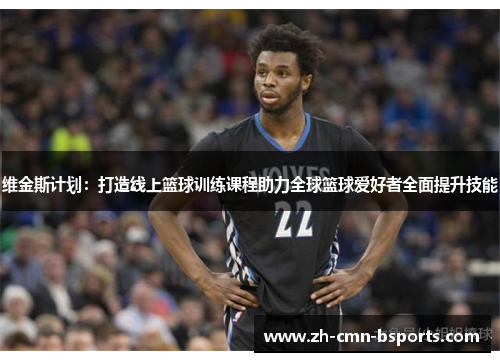 维金斯计划:打造线上篮球训练课程助力全球篮球爱好者全面提升技能 维金斯计划:打造线上篮球训练课程助力全球篮球爱好者全面提升技能
