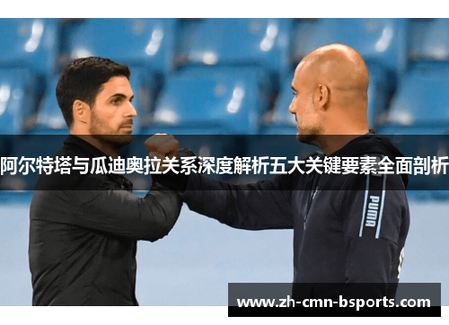 阿尔特塔与瓜迪奥拉关系深度解析五大关键要素全面剖析