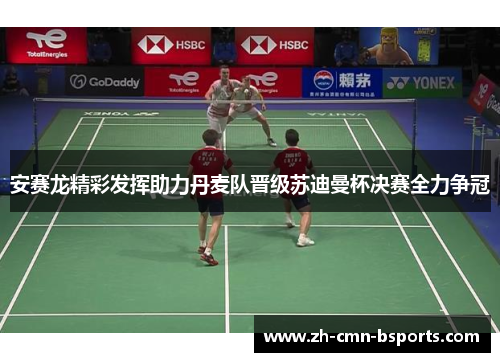 安赛龙精彩发挥助力丹麦队晋级苏迪曼杯决赛全力争冠