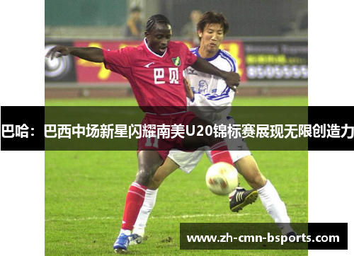 巴哈：巴西中场新星闪耀南美U20锦标赛展现无限创造力