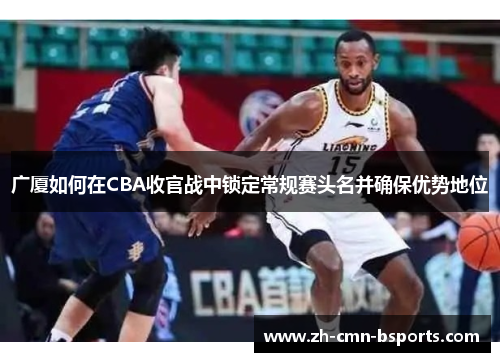 广厦如何在CBA收官战中锁定常规赛头名并确保优势地位