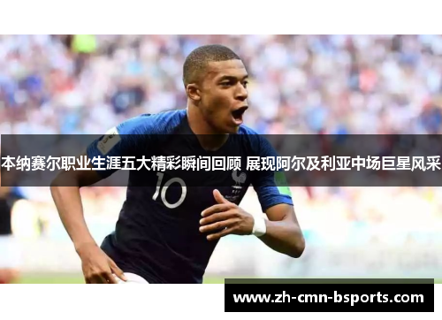 本纳赛尔职业生涯五大精彩瞬间回顾 展现阿尔及利亚中场巨星风采