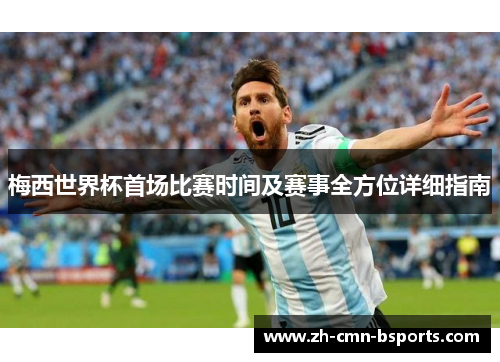 梅西世界杯首场比赛时间及赛事全方位详细指南