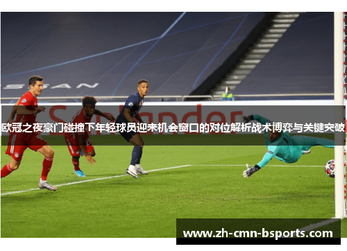欧冠之夜豪门碰撞下年轻球员迎来机会窗口的对位解析战术博弈与关键突破