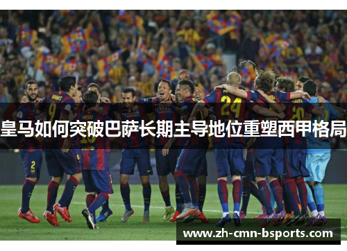 皇马如何突破巴萨长期主导地位重塑西甲格局