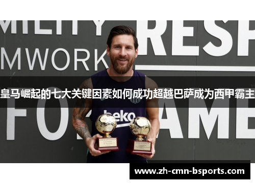 皇马崛起的七大关键因素如何成功超越巴萨成为西甲霸主
