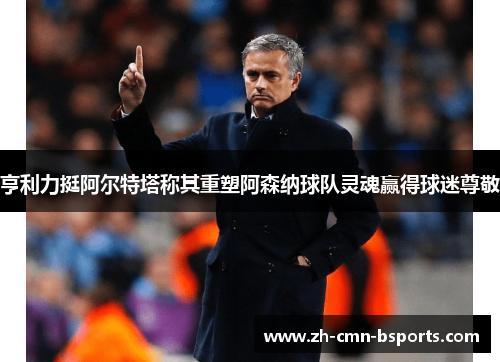 亨利力挺阿尔特塔称其重塑阿森纳球队灵魂赢得球迷尊敬