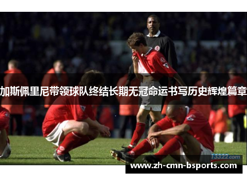 加斯佩里尼带领球队终结长期无冠命运书写历史辉煌篇章