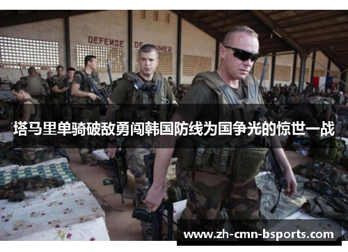 塔马里单骑破敌勇闯韩国防线为国争光的惊世一战