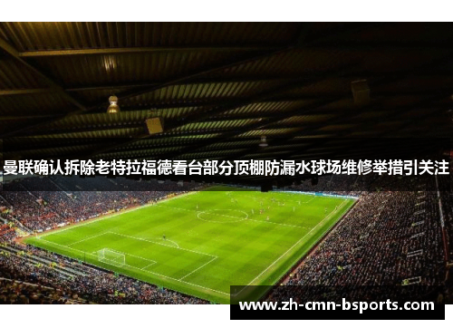 曼联确认拆除老特拉福德看台部分顶棚防漏水球场维修举措引关注