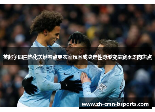 英超争四白热化关键看点更衣室氛围成决定性隐形变量赛季走向焦点